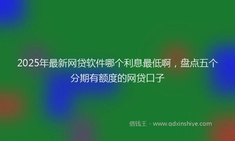 2025年最新网贷软件哪个利息最低啊，盘点五个分期有额度的网贷口子