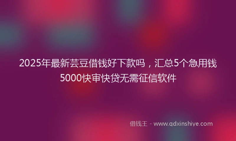 2025年最新芸豆借钱好下款吗，汇总5个急用钱5000快审快贷无需征信软件