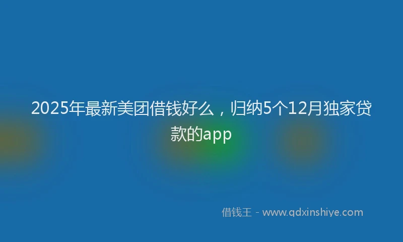 2025年最新美团借钱好么，归纳5个12月独家贷款的app