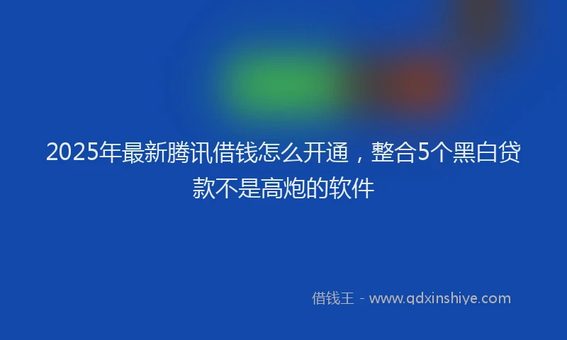 2025年最新腾讯借钱怎么开通，整合5个黑白贷款不是高炮的软件
