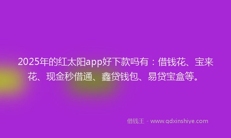 2025年的红太阳app好下款吗有：借钱花、宝来花、现金秒借通、鑫贷钱包、易贷宝盒等。