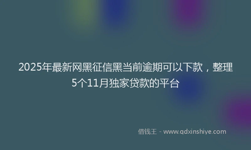 2025年最新网黑征信黑当前逾期可以下款，整理5个11月独家贷款的平台