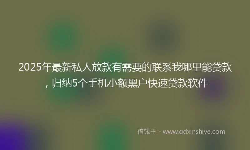 2025年最新私人放款有需要的联系我哪里能贷款，归纳5个手机小额黑户快速贷款软件