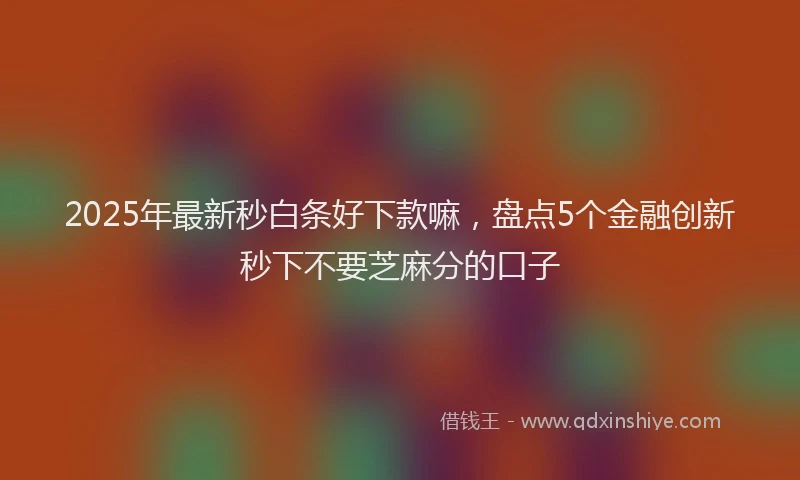 2025年最新秒白条好下款嘛，盘点5个金融创新秒下不要芝麻分的口子