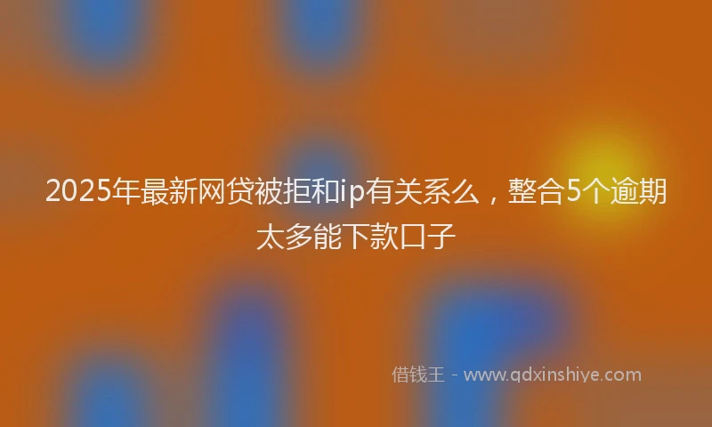 2025年最新网贷被拒和ip有关系么，整合5个逾期太多能下款口子