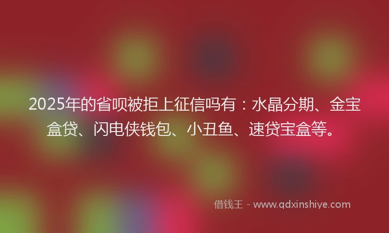 2025年的省呗被拒上征信吗有：水晶分期、金宝盒贷、闪电侠钱包、小丑鱼、速贷宝盒等。
