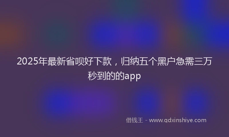 2025年最新省呗好下款，归纳五个黑户急需三万秒到的的app