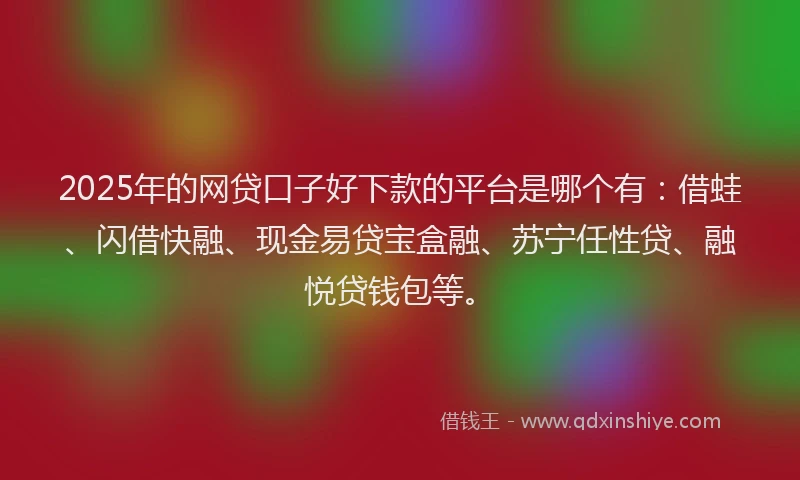 2025年的网贷口子好下款的平台是哪个有：借蛙、闪借快融、现金易贷宝盒融、苏宁任性贷、融悦贷钱包等。