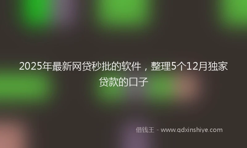 2025年最新网贷秒批的软件，整理5个12月独家贷款的口子