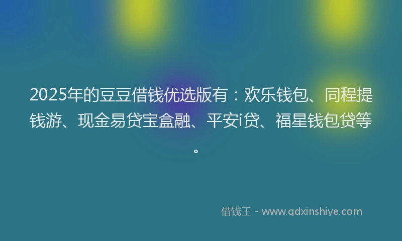 2025年的豆豆借钱优选版有：欢乐钱包、同程提钱游、现金易贷宝盒融、平安i贷、福星钱包贷等。