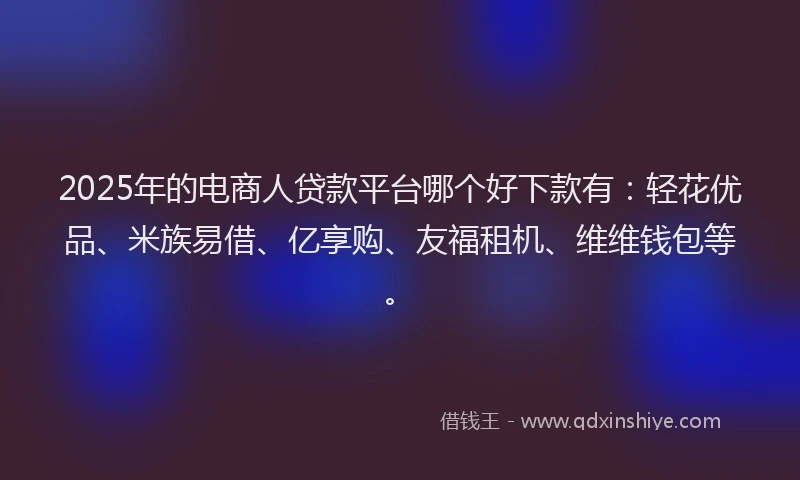 2025年的电商人贷款平台哪个好下款有：轻花优品、米族易借、亿享购、友福租机、维维钱包等。