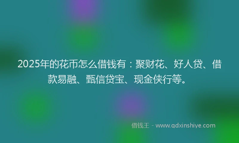 2025年的花币怎么借钱有：聚财花、好人贷、借款易融、甄信贷宝、现金侠行等。