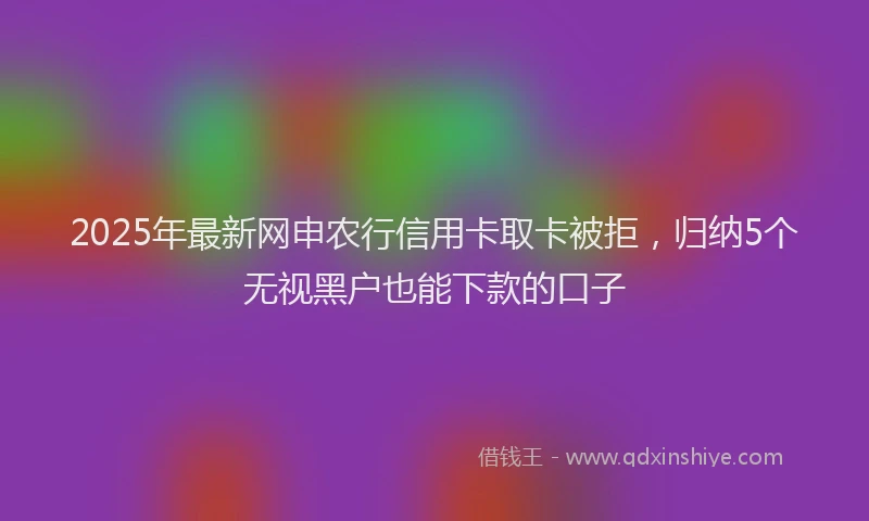 2025年最新网申农行信用卡取卡被拒，归纳5个无视黑户也能下款的口子