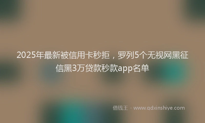 2025年最新被信用卡秒拒，罗列5个无视网黑征信黑3万贷款秒款app名单