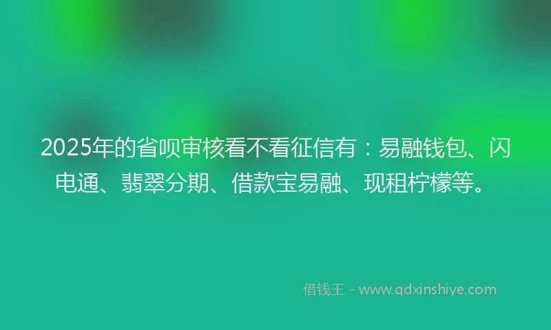 2025年的省呗审核看不看征信有：易融钱包、闪电通、翡翠分期、借款宝易融、现租柠檬等。