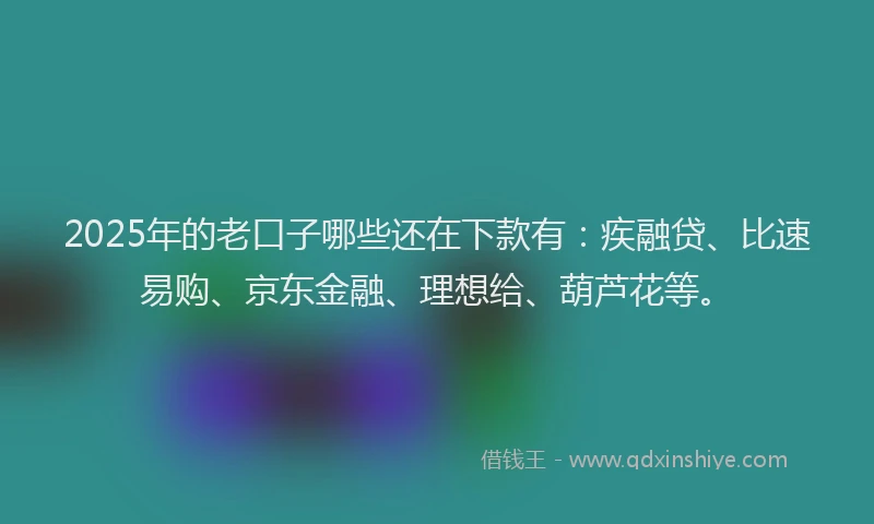 2025年的老口子哪些还在下款有：疾融贷、比速易购、京东金融、理想给、葫芦花等。