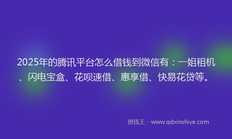 2025年的腾讯平台怎么借钱到微信有：一姐租机、闪电宝盒、花呗速借、惠享借、快易花贷等。