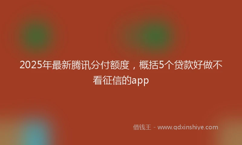 2025年最新腾讯分付额度，概括5个贷款好做不看征信的app