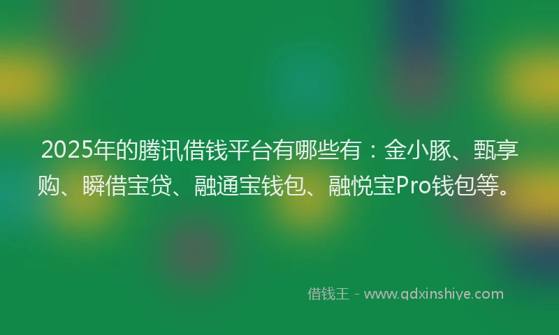 2025年的腾讯借钱平台有哪些有：金小豚、甄享购、瞬借宝贷、融通宝钱包、融悦宝Pro钱包等。
