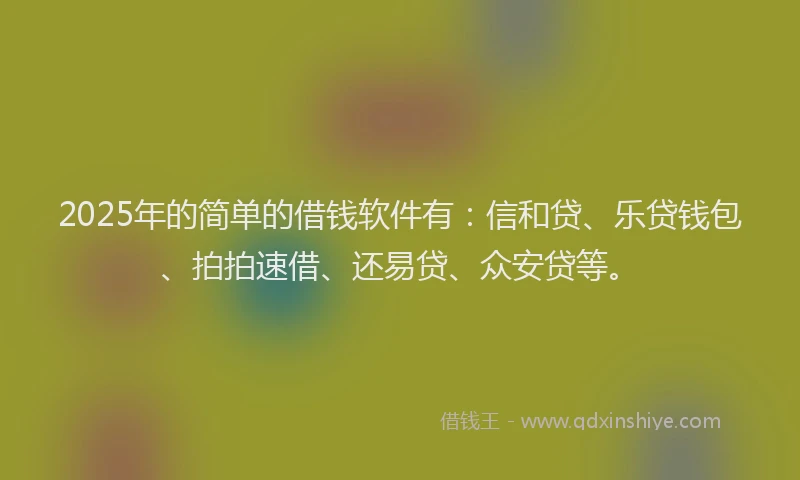 2025年的简单的借钱软件有：信和贷、乐贷钱包、拍拍速借、还易贷、众安贷等。