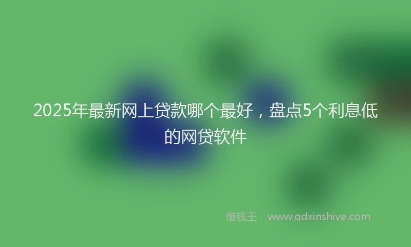 2025年最新网上贷款哪个最好，盘点5个利息低的网贷软件