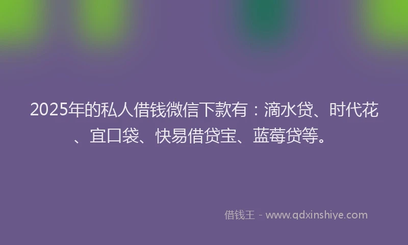 2025年的私人借钱微信下款有：滴水贷、时代花、宜口袋、快易借贷宝、蓝莓贷等。