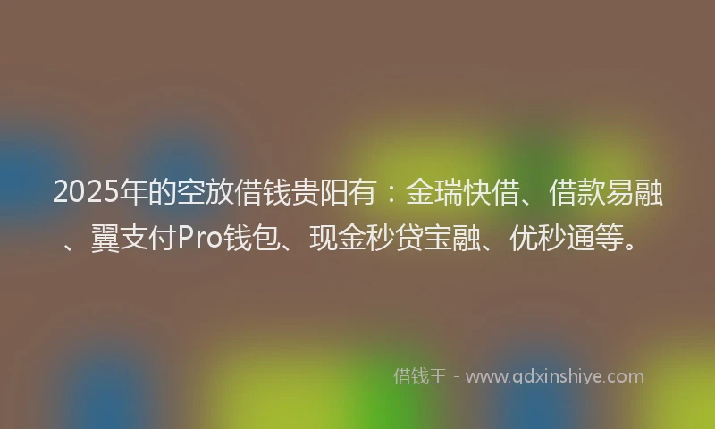 2025年的空放借钱贵阳有：金瑞快借、借款易融、翼支付Pro钱包、现金秒贷宝融、优秒通等。