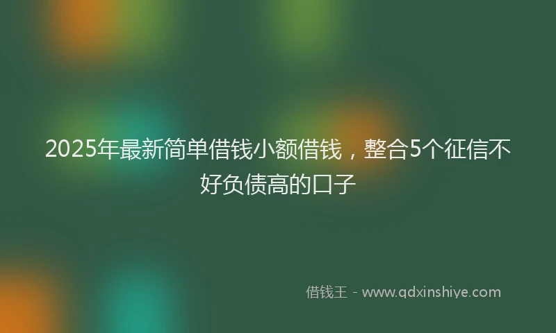 2025年最新简单借钱小额借钱，整合5个征信不好负债高的口子