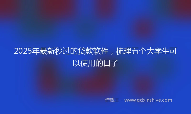 2025年最新秒过的贷款软件，梳理五个大学生可以使用的口子