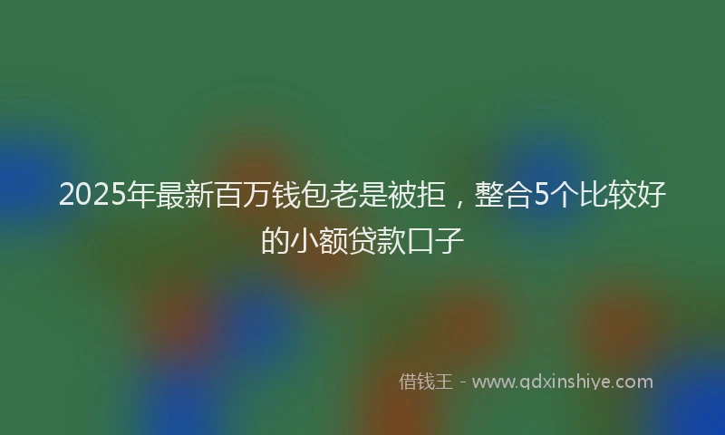 2025年最新百万钱包老是被拒，整合5个比较好的小额贷款口子