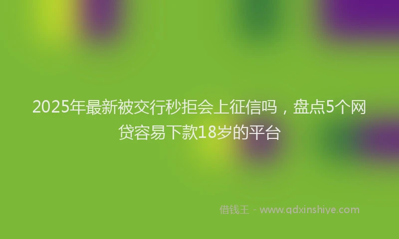 2025年最新被交行秒拒会上征信吗，盘点5个网贷容易下款18岁的平台