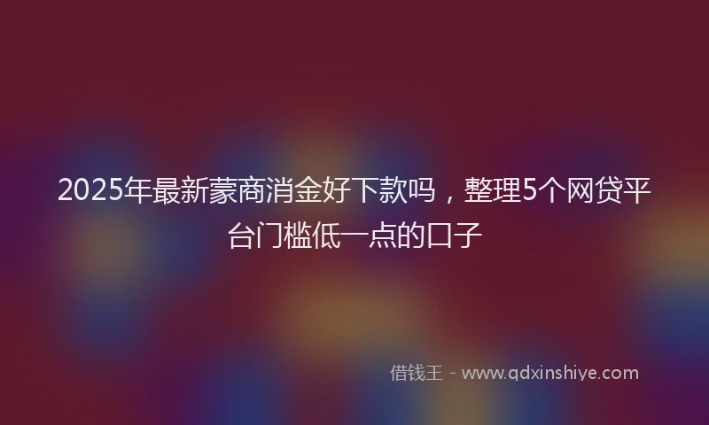 2025年最新蒙商消金好下款吗，整理5个网贷平台门槛低一点的口子