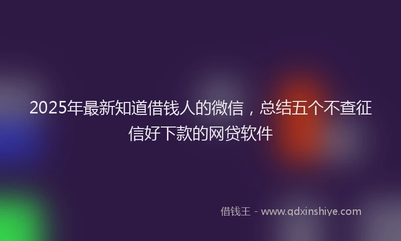 2025年最新知道借钱人的微信，总结五个不查征信好下款的网贷软件
