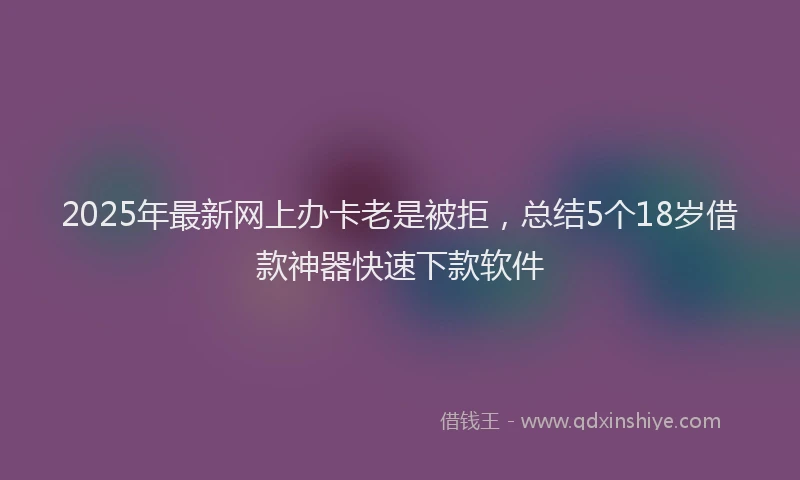 2025年最新网上办卡老是被拒，总结5个18岁借款神器快速下款软件