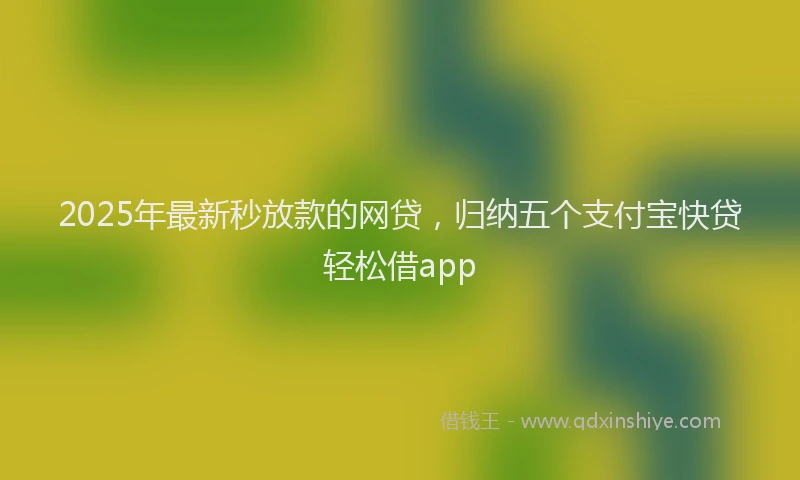 2025年最新秒放款的网贷，归纳五个支付宝快贷轻松借app