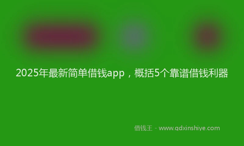 2025年最新简单借钱app，概括5个靠谱借钱利器
