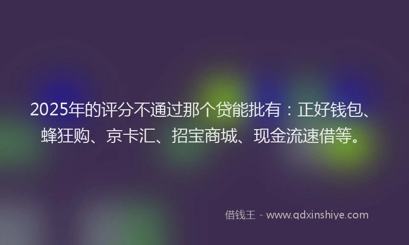 2025年的评分不通过那个贷能批有：正好钱包、蜂狂购、京卡汇、招宝商城、现金流速借等。
