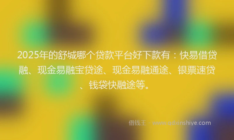 2025年的舒城哪个贷款平台好下款有：快易借贷融、现金易融宝贷途、现金易融通途、银票速贷、钱袋快融途等。