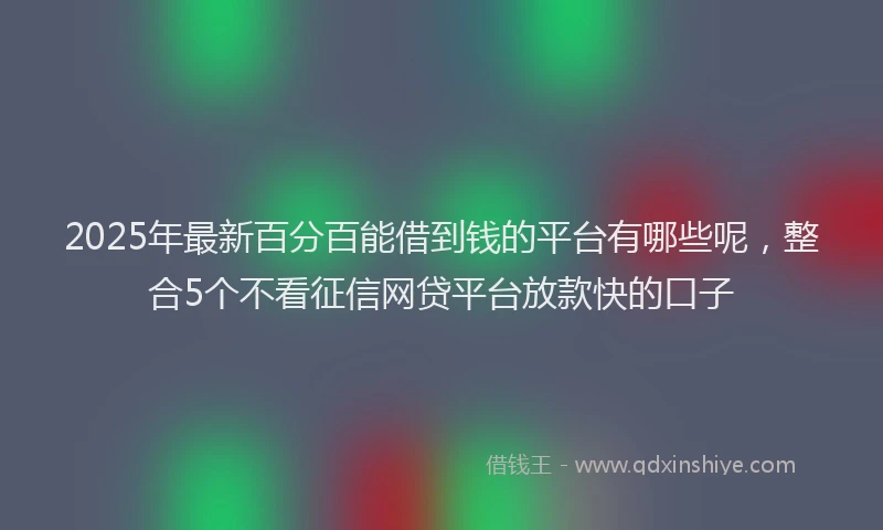 2025年最新百分百能借到钱的平台有哪些呢，整合5个不看征信网贷平台放款快的口子