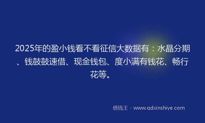 2025年的盈小钱看不看征信大数据有：水晶分期、钱鼓鼓速借、现金钱包、度小满有钱花、畅行花等。