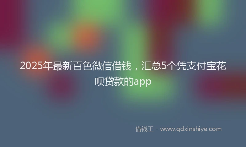 2025年最新百色微信借钱，汇总5个凭支付宝花呗贷款的app