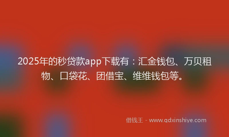 2025年的秒贷款app下载有：汇金钱包、万贝租物、口袋花、团借宝、维维钱包等。