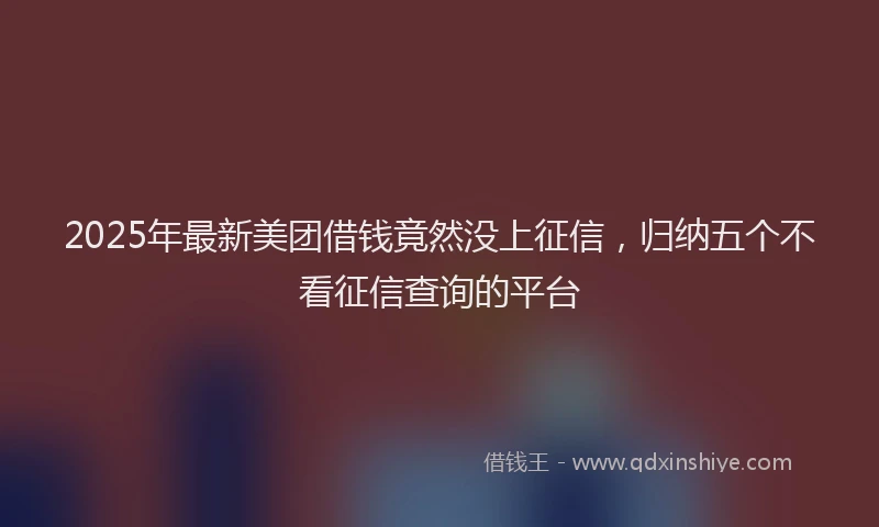 2025年最新美团借钱竟然没上征信，归纳五个不看征信查询的平台