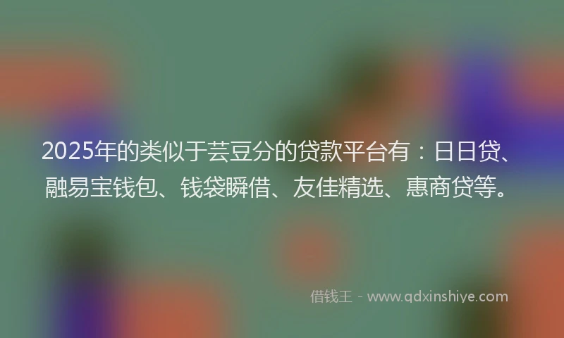 2025年的类似于芸豆分的贷款平台有：日日贷、融易宝钱包、钱袋瞬借、友佳精选、惠商贷等。