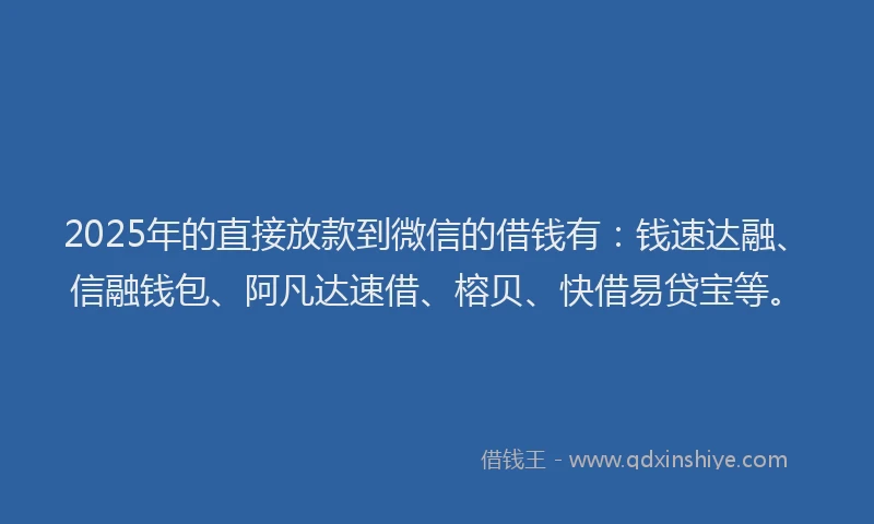 2025年的直接放款到微信的借钱有：钱速达融、信融钱包、阿凡达速借、榕贝、快借易贷宝等。