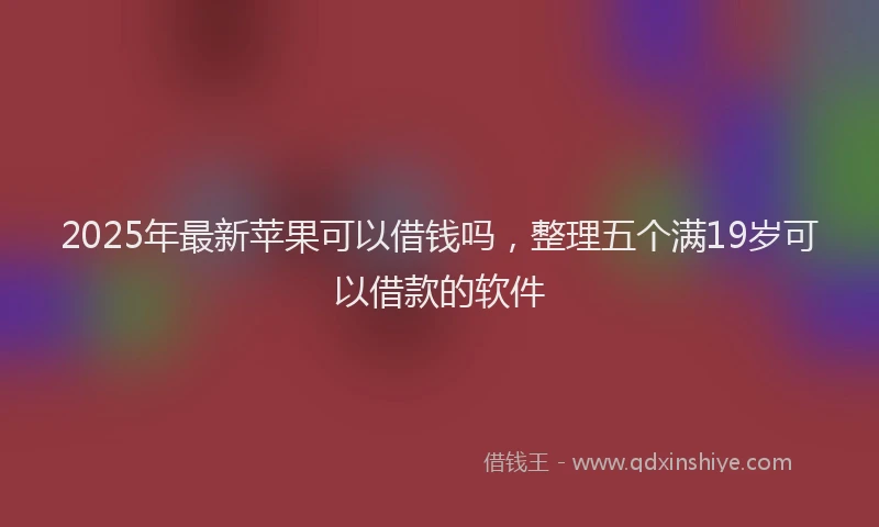 2025年最新苹果可以借钱吗，整理五个满19岁可以借款的软件