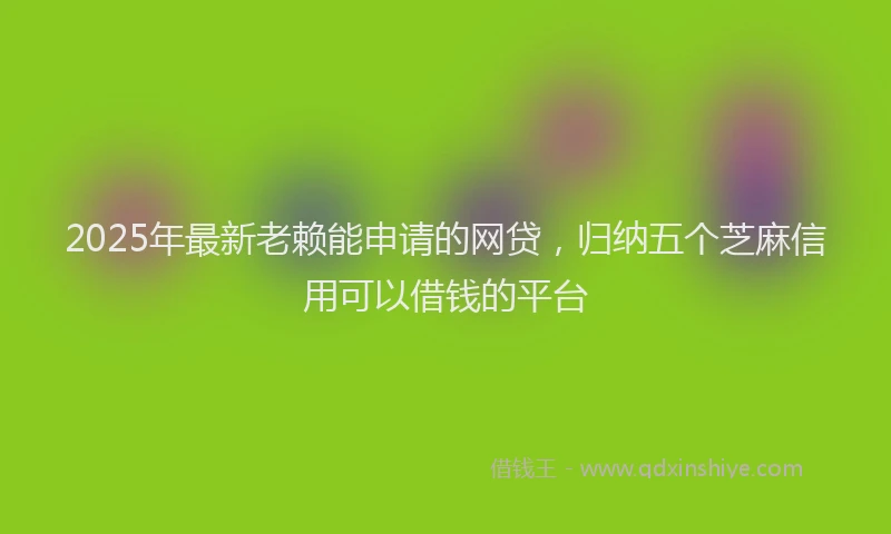 2025年最新老赖能申请的网贷，归纳五个芝麻信用可以借钱的平台