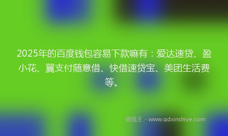 2025年的百度钱包容易下款嘛有：爱达速贷、盈小花、翼支付随意借、快借速贷宝、美团生活费等。