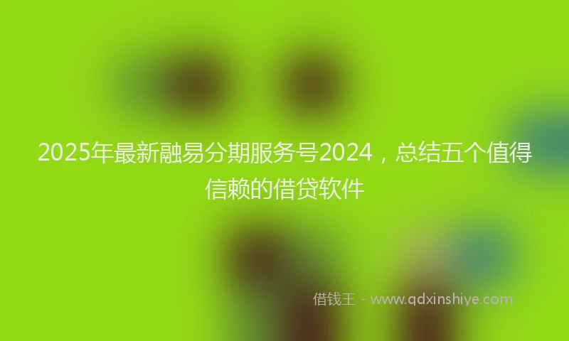 2025年最新融易分期服务号2024，总结五个值得信赖的借贷软件