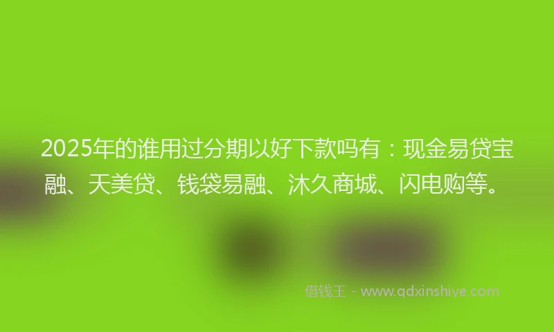 2025年的谁用过分期以好下款吗有：现金易贷宝融、天美贷、钱袋易融、沐久商城、闪电购等。